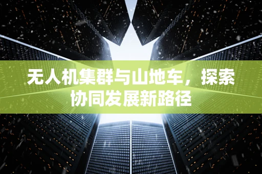 无人机集群与山地车，探索协同发展新路径
