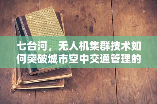 七台河，无人机集群技术如何突破城市空中交通管理的挑战？