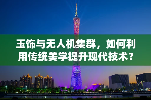 玉饰与无人机集群，如何利用传统美学提升现代技术？