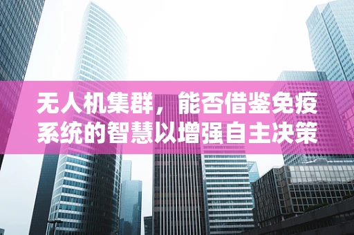无人机集群，能否借鉴免疫系统的智慧以增强自主决策能力？