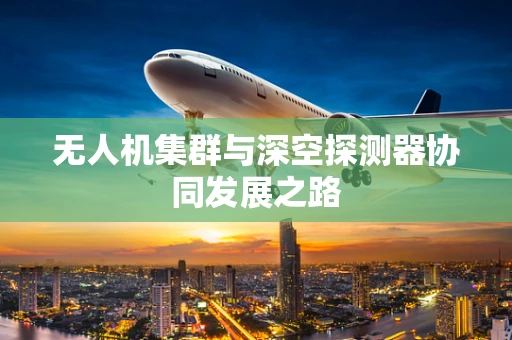无人机集群与深空探测器协同发展之路