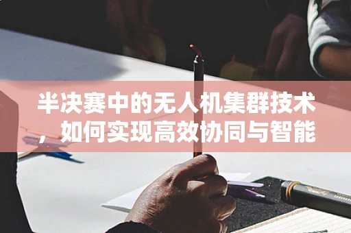半决赛中的无人机集群技术，如何实现高效协同与智能决策？