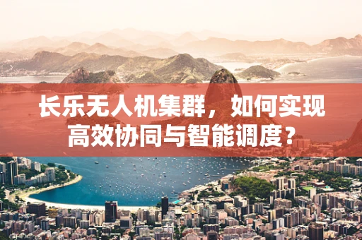 长乐无人机集群，如何实现高效协同与智能调度？