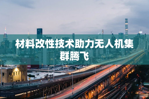 材料改性技术助力无人机集群腾飞