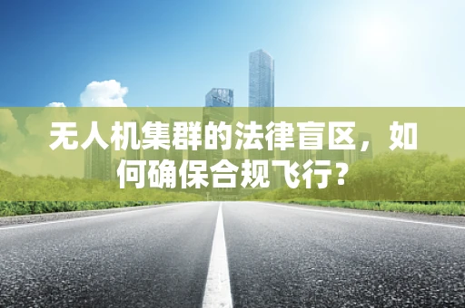 无人机集群的法律盲区，如何确保合规飞行？