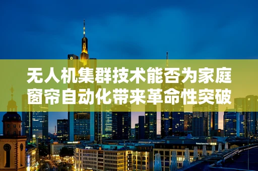 无人机集群技术能否为家庭窗帘自动化带来革命性突破？