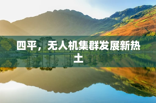 四平，无人机集群发展新热土