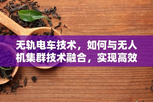 无轨电车技术，如何与无人机集群技术融合，实现高效协同？