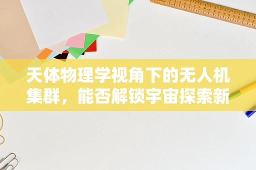 天体物理学视角下的无人机集群，能否解锁宇宙探索新维度？