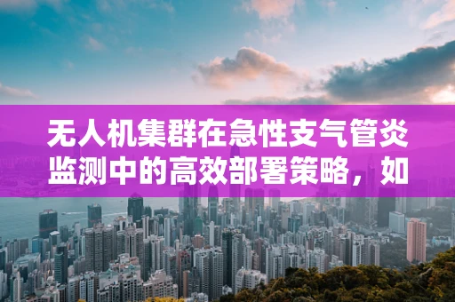 无人机集群在急性支气管炎监测中的高效部署策略，如何平衡健康风险与任务效率？