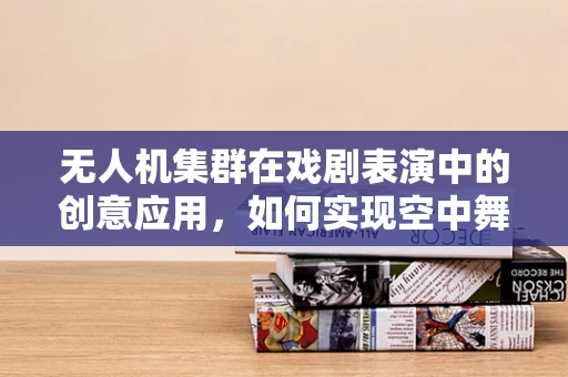 无人机集群在戏剧表演中的创意应用，如何实现空中舞蹈的精准编排？