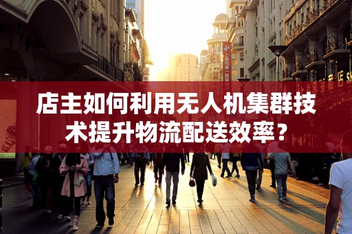 店主如何利用无人机集群技术提升物流配送效率？