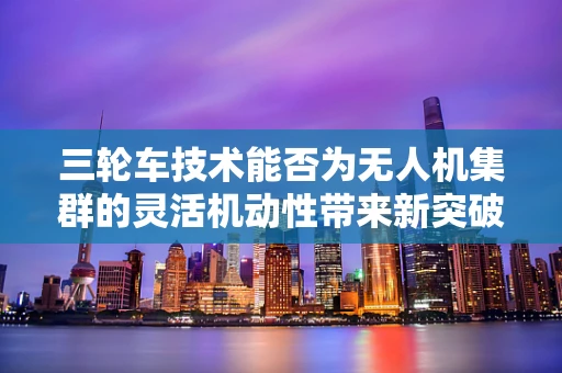 三轮车技术能否为无人机集群的灵活机动性带来新突破？