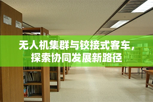 无人机集群与铰接式客车，探索协同发展新路径