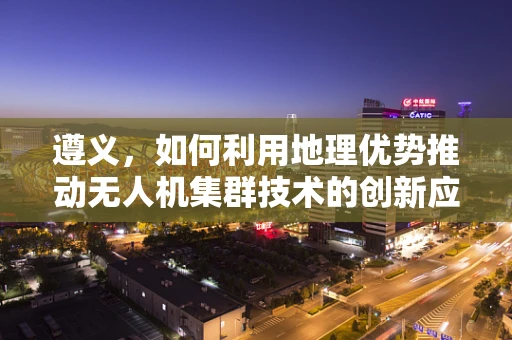 遵义，如何利用地理优势推动无人机集群技术的创新应用？