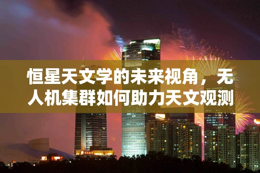 恒星天文学的未来视角，无人机集群如何助力天文观测？