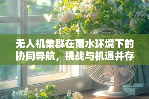 无人机集群在雨水环境下的协同导航，挑战与机遇并存？