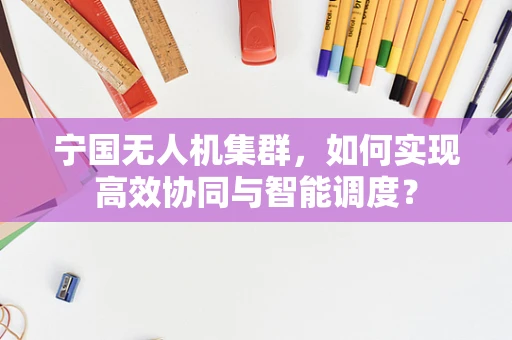 宁国无人机集群，如何实现高效协同与智能调度？