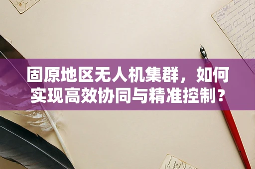 固原地区无人机集群，如何实现高效协同与精准控制？