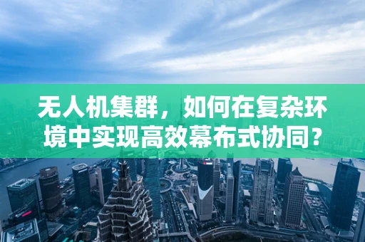 无人机集群，如何在复杂环境中实现高效幕布式协同？