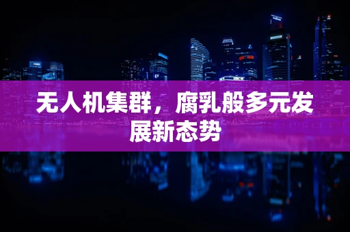 无人机集群，腐乳般多元发展新态势