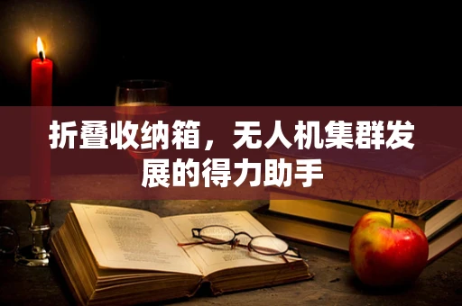 折叠收纳箱，无人机集群发展的得力助手