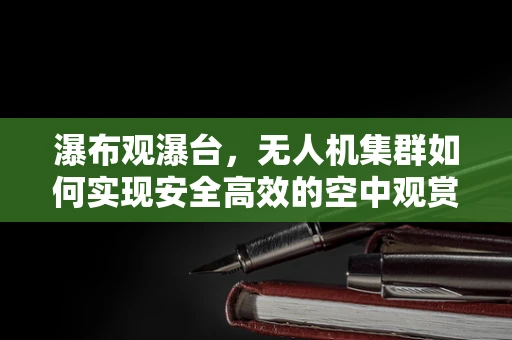 瀑布观瀑台，无人机集群如何实现安全高效的空中观赏？