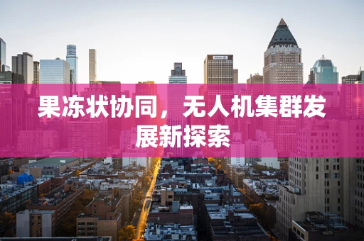 果冻状协同，无人机集群发展新探索