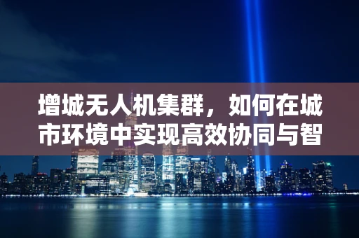 增城无人机集群，如何在城市环境中实现高效协同与智能管理？