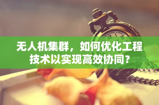 无人机集群，如何优化工程技术以实现高效协同？