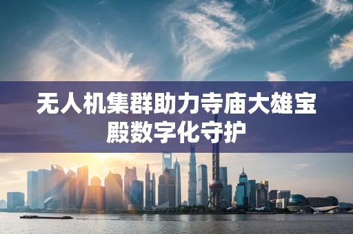 无人机集群助力寺庙大雄宝殿数字化守护