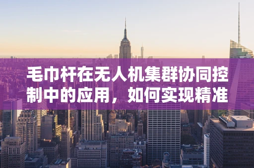 毛巾杆在无人机集群协同控制中的应用，如何实现精准定位与稳定挂载？
