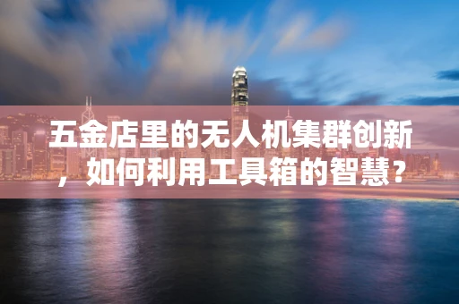 五金店里的无人机集群创新，如何利用工具箱的智慧？