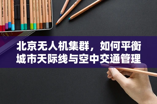 北京无人机集群，如何平衡城市天际线与空中交通管理？