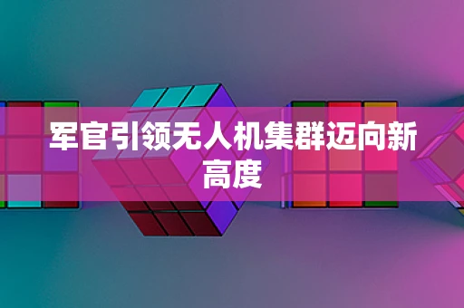 军官引领无人机集群迈向新高度