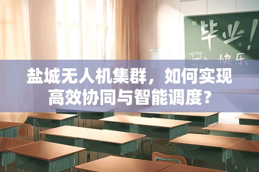 盐城无人机集群，如何实现高效协同与智能调度？