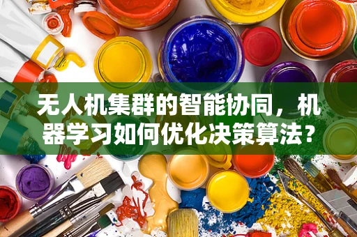无人机集群的智能协同，机器学习如何优化决策算法？