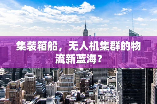 集装箱船，无人机集群的物流新蓝海？