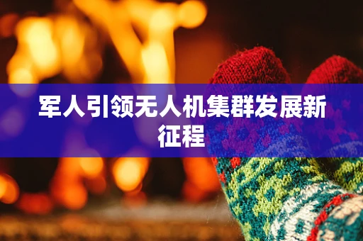 军人引领无人机集群发展新征程