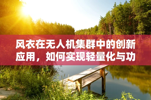 风衣在无人机集群中的创新应用，如何实现轻量化与功能性的完美结合？