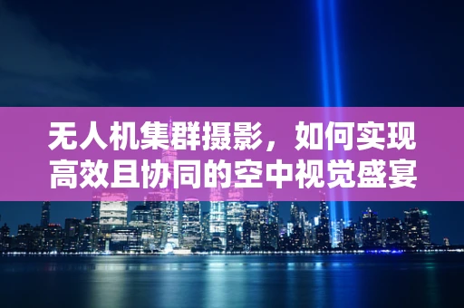 无人机集群摄影，如何实现高效且协同的空中视觉盛宴？