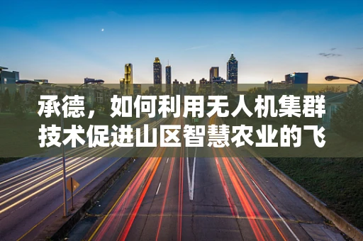 承德，如何利用无人机集群技术促进山区智慧农业的飞跃？