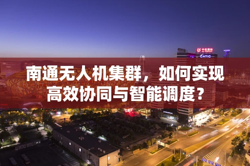 南通无人机集群，如何实现高效协同与智能调度？