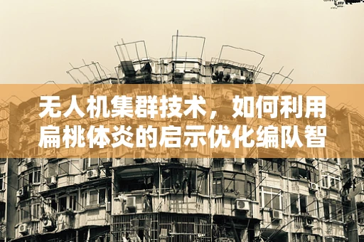 无人机集群技术，如何利用扁桃体炎的启示优化编队智能？