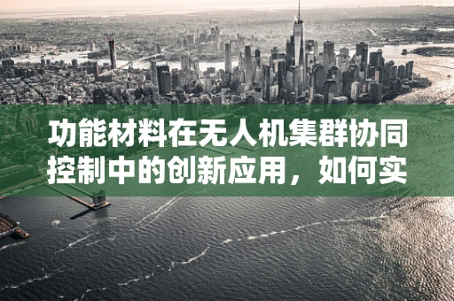 功能材料在无人机集群协同控制中的创新应用，如何实现高效能低耗能？