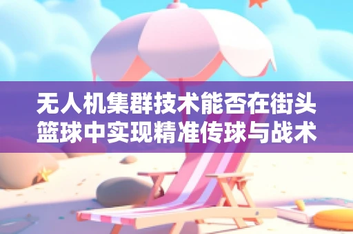 无人机集群技术能否在街头篮球中实现精准传球与战术执行？