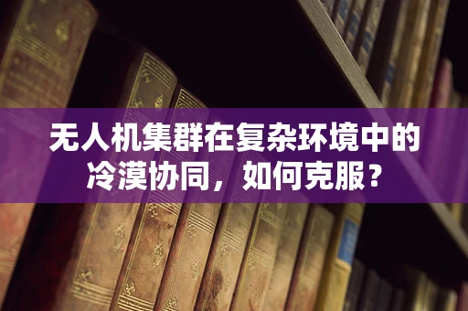 无人机集群在复杂环境中的冷漠协同，如何克服？