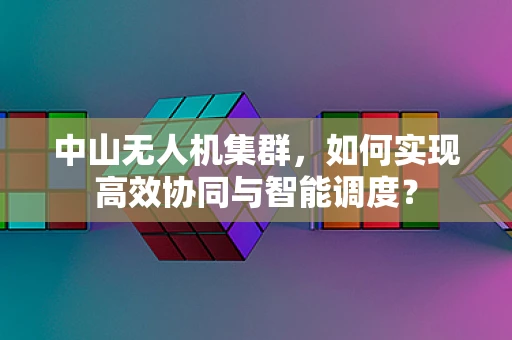 中山无人机集群，如何实现高效协同与智能调度？