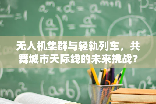 无人机集群与轻轨列车，共舞城市天际线的未来挑战？