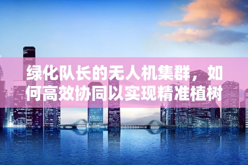 绿化队长的无人机集群，如何高效协同以实现精准植树？